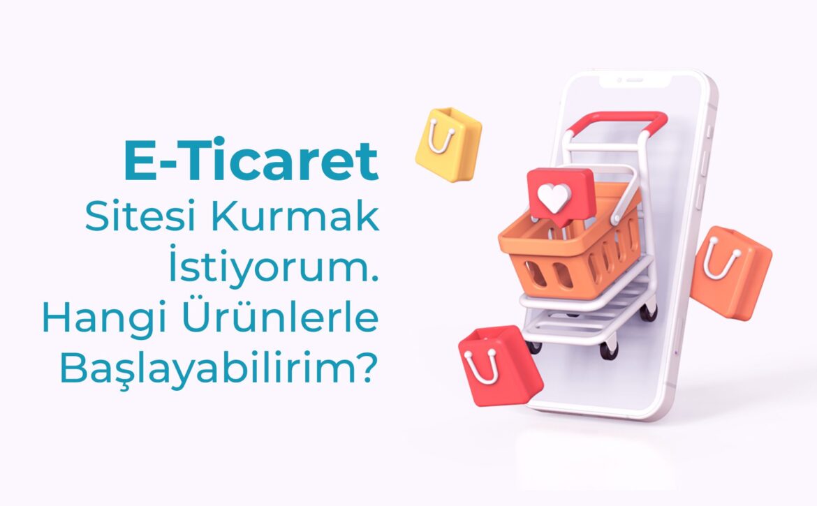 E Ticaret Sitesi Kurmak Istiyorum Hangi Urunlerle Baslayabilirim